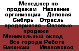 Менеджер по продажам › Название организации ­ Деловая-Сибирь › Отрасль предприятия ­ Оптовые продажи › Минимальный оклад ­ 1 - Все города Работа » Вакансии   . Ивановская обл.